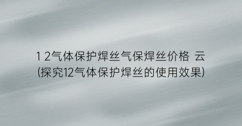 1 2气体保护焊丝气保焊丝价格 云(探究12气体保护焊丝的使用效果)